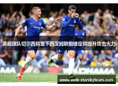 英超球队切尔西将签下西汉姆联前锋定将提升攻击火力