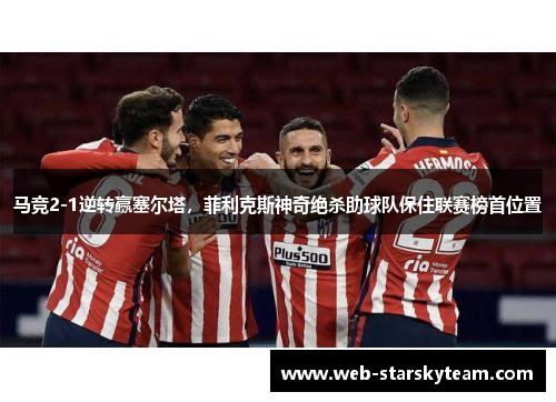 马竞2-1逆转赢塞尔塔，菲利克斯神奇绝杀助球队保住联赛榜首位置