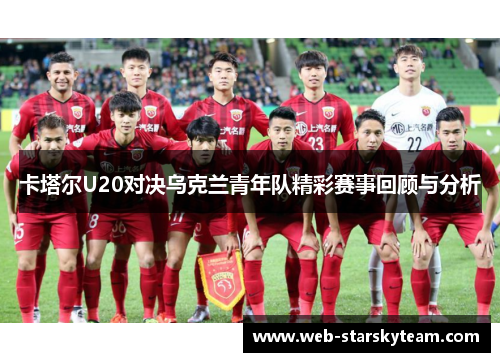卡塔尔U20对决乌克兰青年队精彩赛事回顾与分析