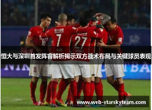 恒大与深圳首发阵容解析揭示双方战术布局与关键球员表现