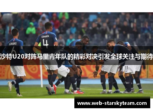 沙特U20对阵马里青年队的精彩对决引发全球关注与期待