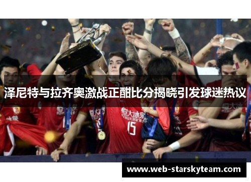 泽尼特与拉齐奥激战正酣比分揭晓引发球迷热议