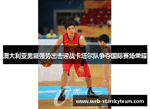 澳大利亚男篮强势出击迎战卡塔尔队争夺国际赛场荣耀