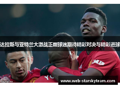 达拉斯与亚特兰大激战正酣球迷期待精彩对决与精彩进球