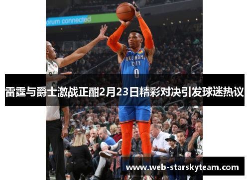 雷霆与爵士激战正酣2月23日精彩对决引发球迷热议