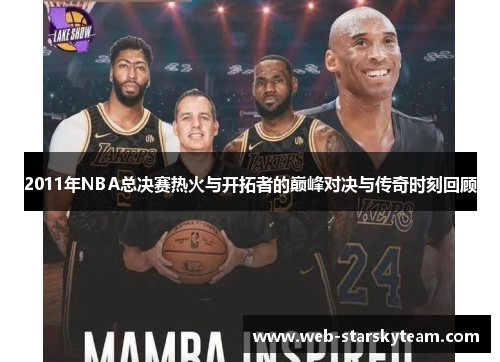 2011年NBA总决赛热火与开拓者的巅峰对决与传奇时刻回顾