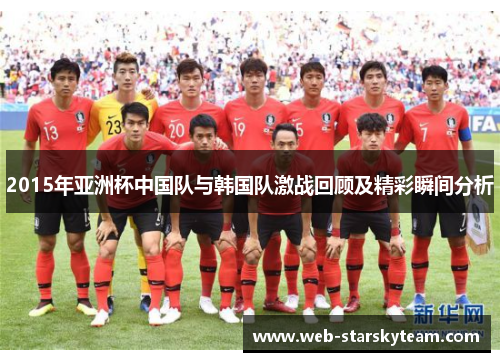 2015年亚洲杯中国队与韩国队激战回顾及精彩瞬间分析