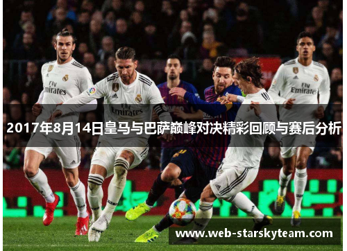 2017年8月14日皇马与巴萨巅峰对决精彩回顾与赛后分析
